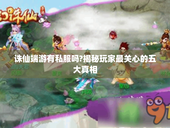 诛仙端游有私服吗?揭秘玩家最关心的五大真相