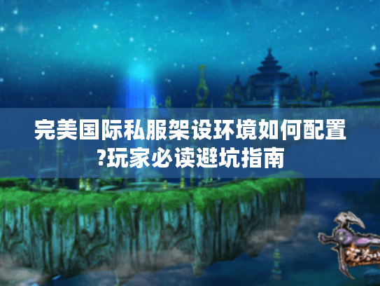完美国际私服架设环境如何配置?玩家必读避坑指南