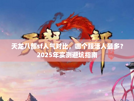 天龙八部sf人气对比,哪个服活人最多?2025年实测避坑指南 天龙八部sf人气对比,哪个服活人最多?2025年实测避坑指南