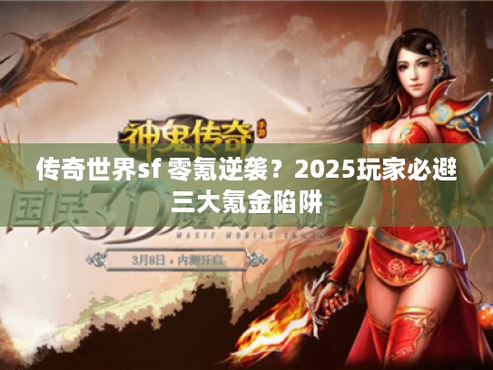 传奇世界sf 零氪逆袭？2025玩家必避三大氪金陷阱