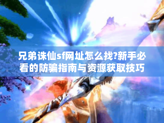 兄弟诛仙sf网址怎么找?新手必看的防骗指南与资源获取技巧