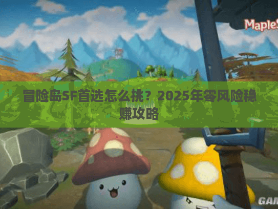 冒险岛SF首选怎么挑？2025年零风险稳赚攻略