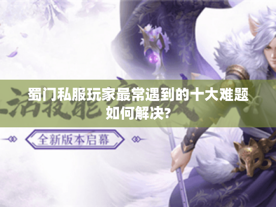 蜀门私服玩家最常遇到的十大难题如何解决? 蜀门私服玩家最常遇到的十大难题如何解决?