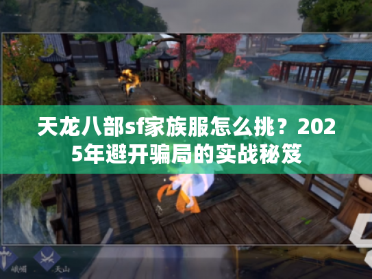 天龙八部sf家族服怎么挑?2025年避开骗局的实战秘笈 天龙八部sf家族服怎么挑?2025年避开骗局的实战秘笈