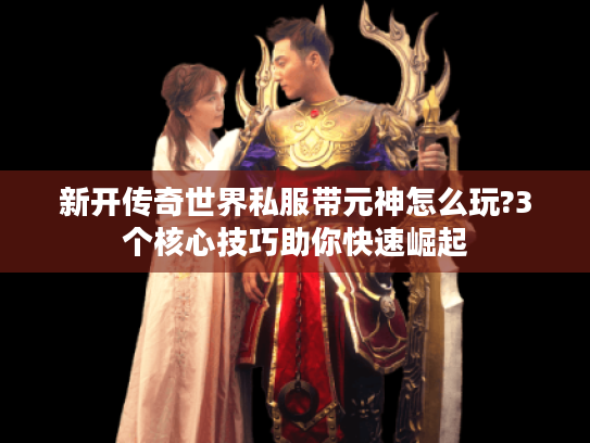 新开传奇世界私服带元神怎么玩?3个核心技巧助你快速崛起