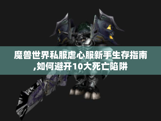 魔兽世界私服虐心服新手生存指南,如何避开10大死亡陷阱