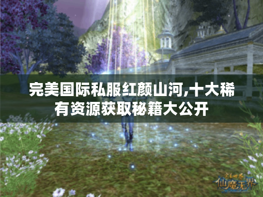 完美国际私服红颜山河,十大稀有资源获取秘籍大公开