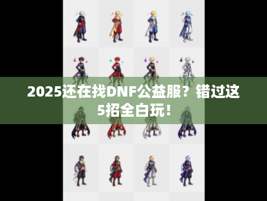 2025还在找DNF公益服？错过这5招全白玩！