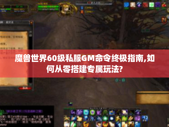 魔兽世界60级私服GM命令终极指南,如何从零搭建专属玩法? 魔兽世界60级私服GM命令终极指南,如何从零搭建专属玩法?