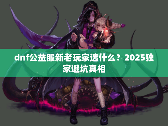 dnf公益服新老玩家选什么？2025独家避坑真相