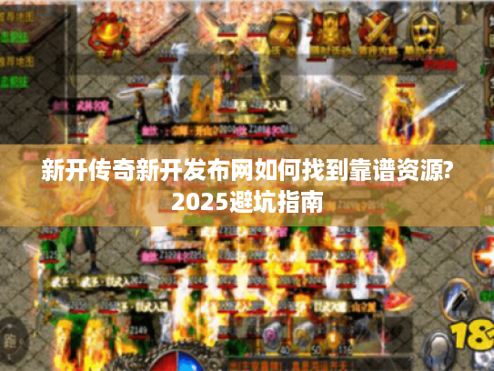 新开传奇新开发布网如何找到靠谱资源?2025避坑指南