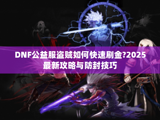 DNF公益服盗贼如何快速刷金?2025最新攻略与防封技巧
