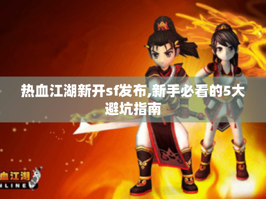 热血江湖新开sf发布,新手必看的5大避坑指南