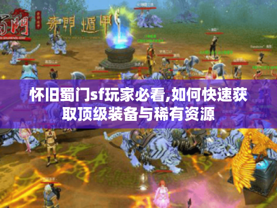 怀旧蜀门sf玩家必看,如何快速获取顶级装备与稀有资源