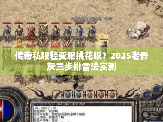 传奇私服轻变服挑花眼？2025老骨灰三步排雷法实测