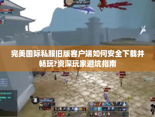 完美国际私服旧版客户端如何安全下载并畅玩?资深玩家避坑指南 完美国际私服旧版客户端如何安全下载并畅玩?资深玩家避坑指南
