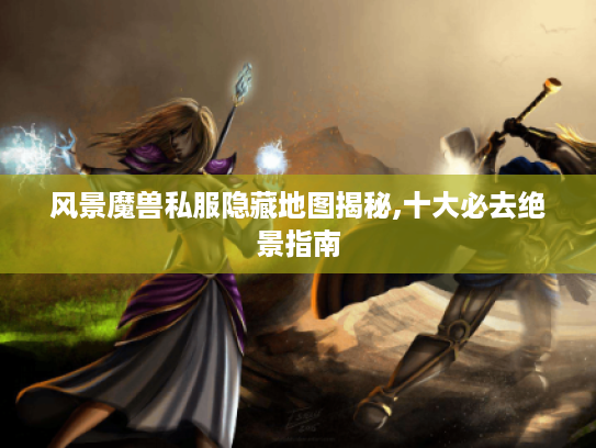 风景魔兽私服隐藏地图揭秘,十大必去绝景指南