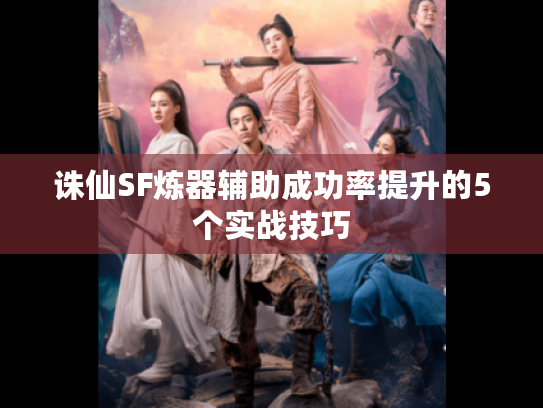 诛仙SF炼器辅助成功率提升的5个实战技巧