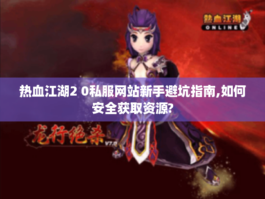 热血江湖2 0私服网站新手避坑指南,如何安全获取资源? 热血江湖2 0私服网站新手避坑指南,如何安全获取资源?
