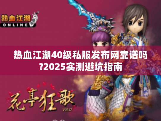 热血江湖40级私服发布网靠谱吗?2025实测避坑指南
