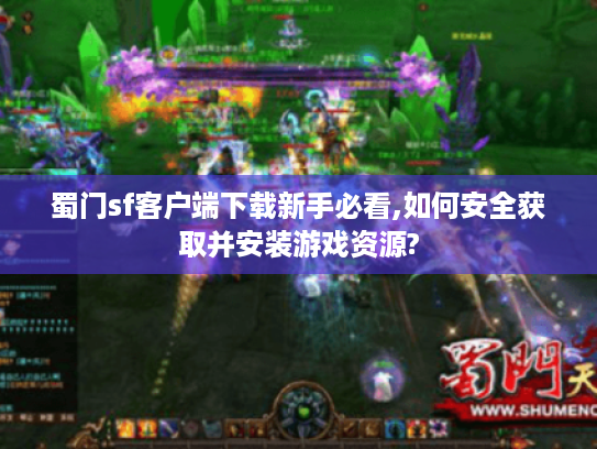 蜀门sf客户端下载新手必看,如何安全获取并安装游戏资源?