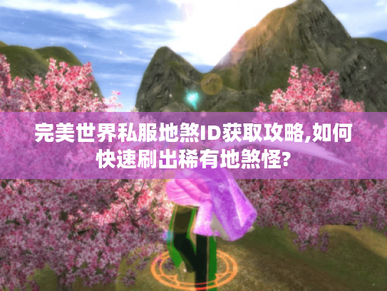 完美世界私服地煞ID获取攻略,如何快速刷出稀有地煞怪?