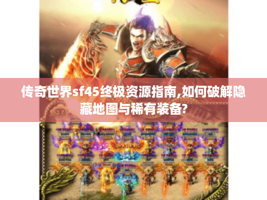 传奇世界sf45终极资源指南,如何破解隐藏地图与稀有装备?