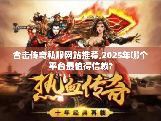 合击传奇私服网站推荐,2025年哪个平台最值得信赖?
