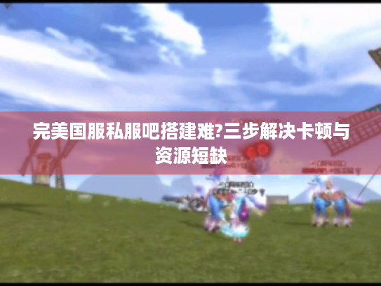 完美国服私服吧搭建难?三步解决卡顿与资源短缺