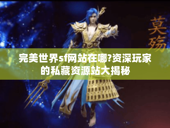 完美世界sf网站在哪?资深玩家的私藏资源站大揭秘