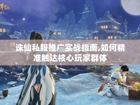 诛仙私服推广实战指南,如何精准触达核心玩家群体