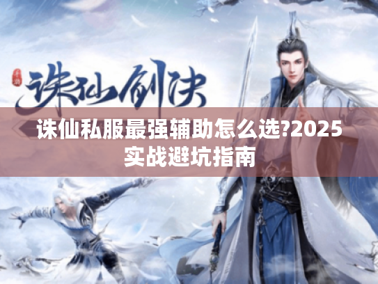 诛仙私服最强辅助怎么选?2025实战避坑指南