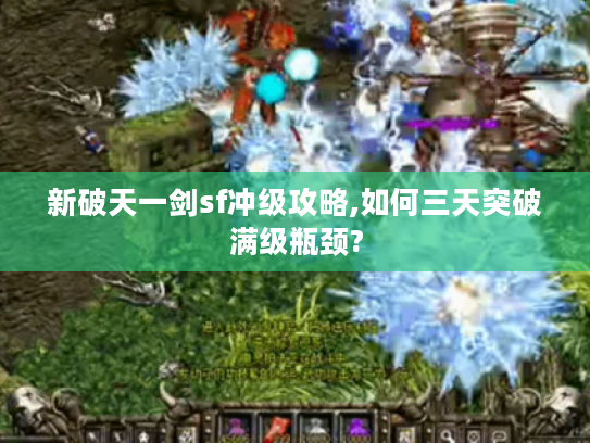 新破天一剑sf冲级攻略,如何三天突破满级瓶颈?