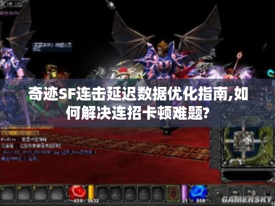奇迹SF连击延迟数据优化指南,如何解决连招卡顿难题?
