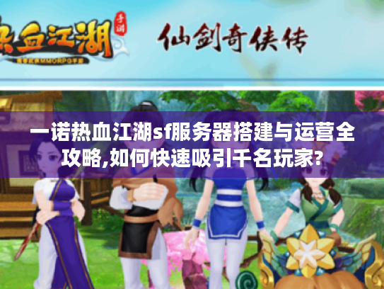 一诺热血江湖sf服务器搭建与运营全攻略,如何快速吸引千名玩家?
