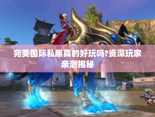 完美国际私服真的好玩吗?资深玩家亲测揭秘