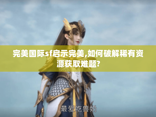 完美国际sf启示完美,如何破解稀有资源获取难题?