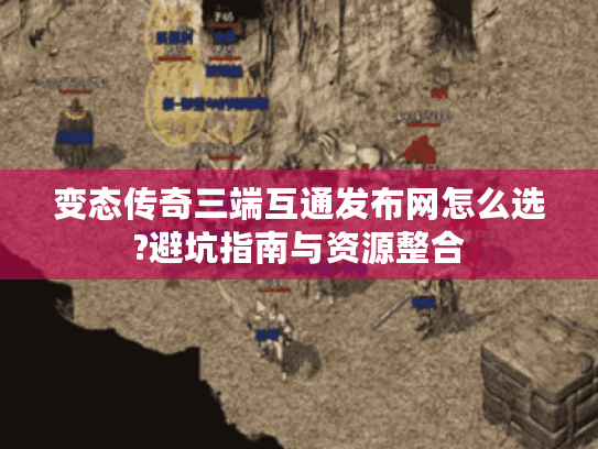 变态传奇三端互通发布网怎么选?避坑指南与资源整合