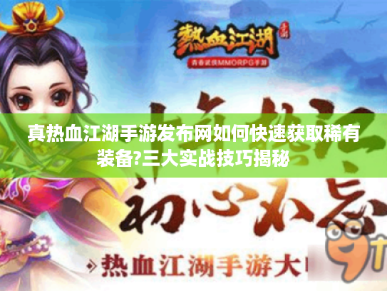 真热血江湖手游发布网如何快速获取稀有装备?三大实战技巧揭秘