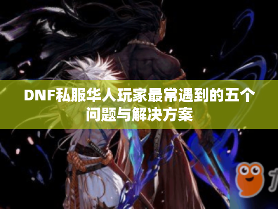 DNF私服华人玩家最常遇到的五个问题与解决方案