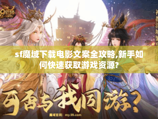 sf魔域下载电影文案全攻略,新手如何快速获取游戏资源?