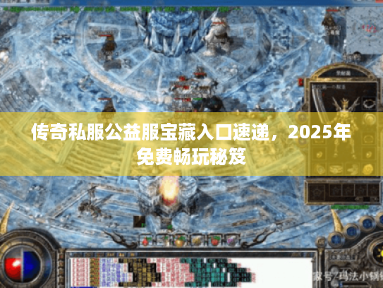 传奇私服公益服宝藏入口速递，2025年免费畅玩秘笈