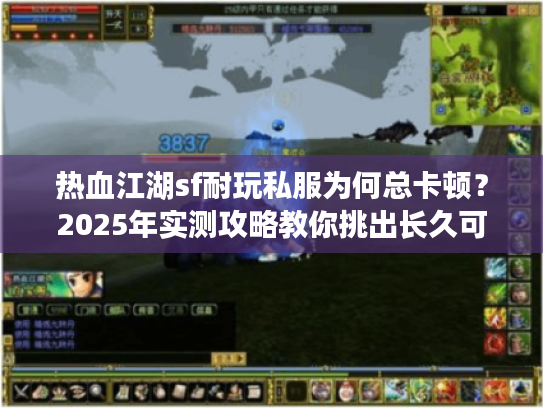 热血江湖sf耐玩私服为何总卡顿?2025年实测攻略教你挑出长久可玩版本 热血江湖sf耐玩私服为何总卡顿?2025年实测攻略教你挑出长久可玩版本