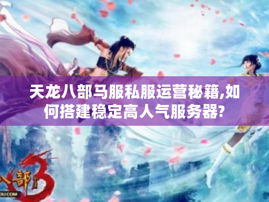 天龙八部马服私服运营秘籍,如何搭建稳定高人气服务器?