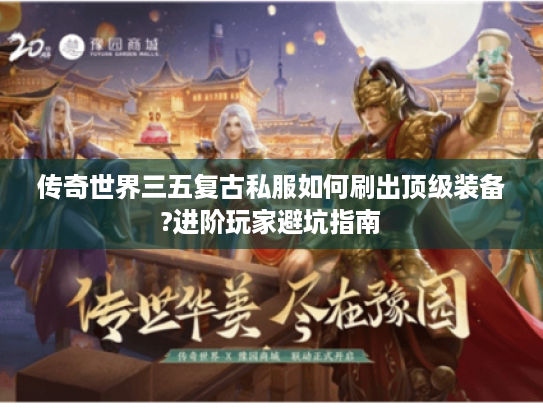 传奇世界三五复古私服如何刷出顶级装备?进阶玩家避坑指南