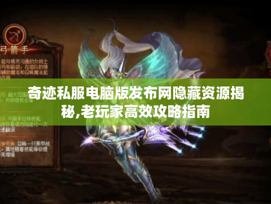 奇迹私服电脑版发布网隐藏资源揭秘,老玩家高效攻略指南 奇迹私服电脑版发布网隐藏资源揭秘,老玩家高效攻略指南
