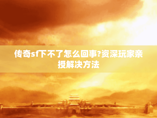 传奇sf下不了怎么回事?资深玩家亲授解决方法