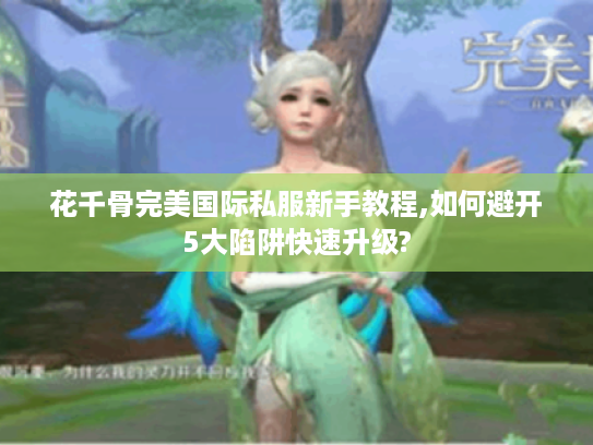 花千骨完美国际私服新手教程,如何避开5大陷阱快速升级?