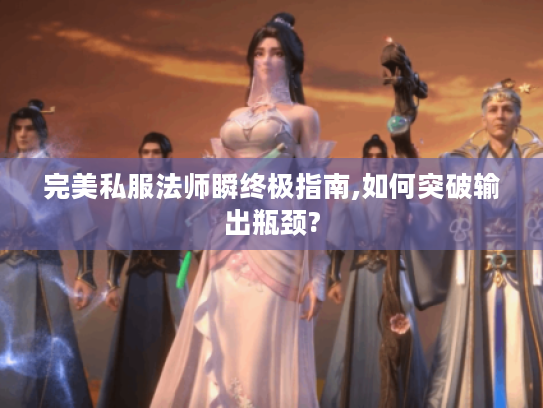 完美私服法师瞬终极指南,如何突破输出瓶颈?