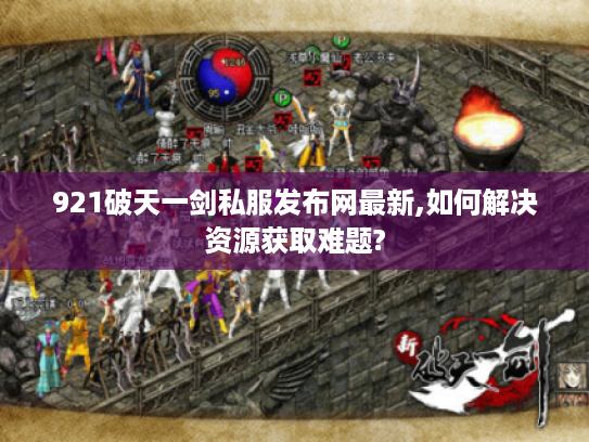 921破天一剑私服发布网最新,如何解决资源获取难题?